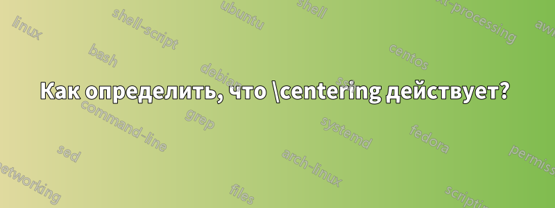 Как определить, что \centering действует?