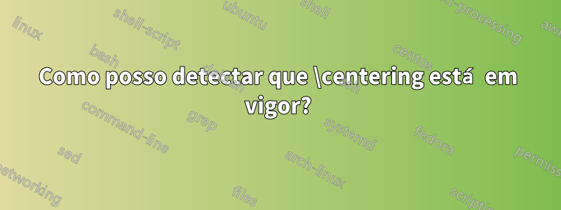 Como posso detectar que \centering está em vigor?