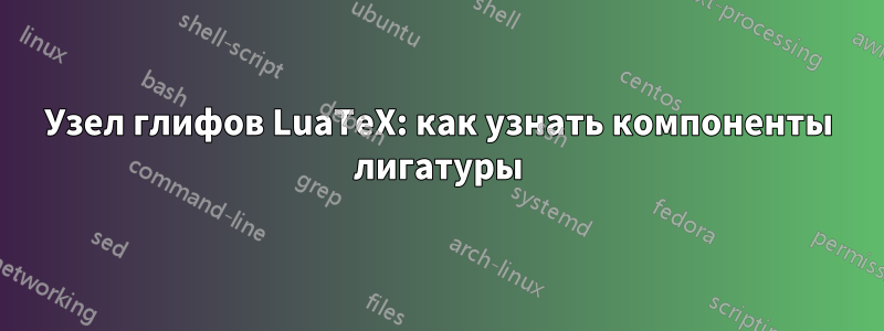 Узел глифов LuaTeX: как узнать компоненты лигатуры