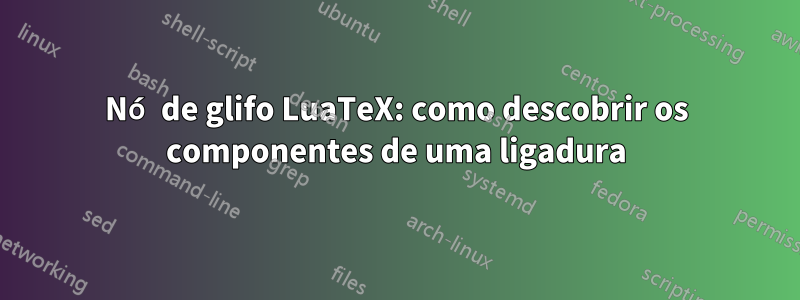 Nó de glifo LuaTeX: como descobrir os componentes de uma ligadura