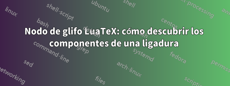 Nodo de glifo LuaTeX: cómo descubrir los componentes de una ligadura