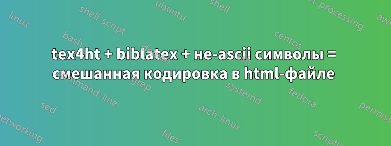 tex4ht + biblatex + не-ascii символы = смешанная кодировка в html-файле