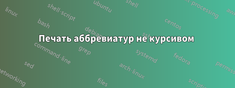 Печать аббревиатур не курсивом