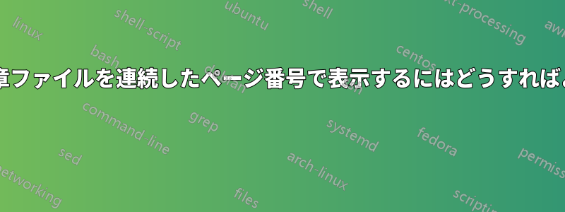 分割された章ファイルを連続したページ番号で表示するにはどうすればよいですか? 