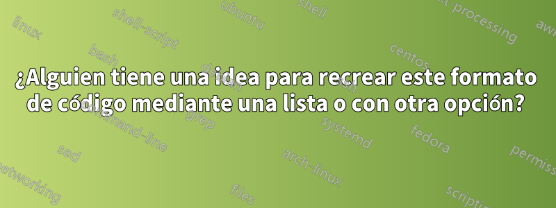 ¿Alguien tiene una idea para recrear este formato de código mediante una lista o con otra opción?