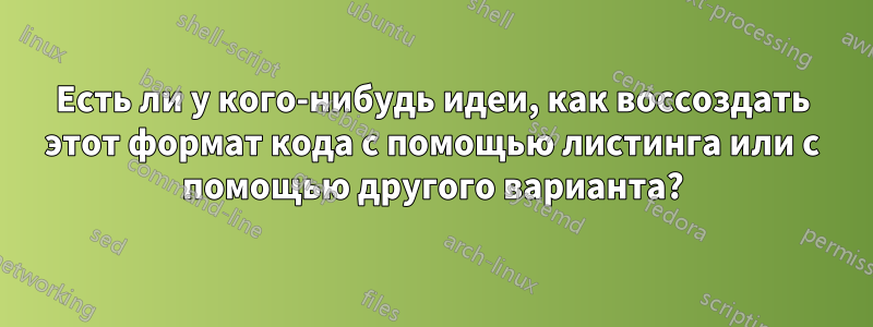 Есть ли у кого-нибудь идеи, как воссоздать этот формат кода с помощью листинга или с помощью другого варианта?