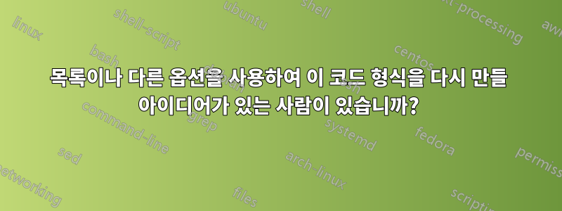 목록이나 다른 옵션을 사용하여 이 코드 형식을 다시 만들 아이디어가 있는 사람이 있습니까?