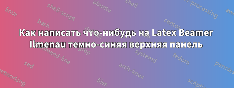 Как написать что-нибудь на Latex Beamer Ilmenau темно-синяя верхняя панель