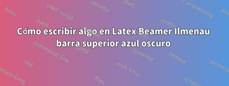 Cómo escribir algo en Latex Beamer Ilmenau barra superior azul oscuro