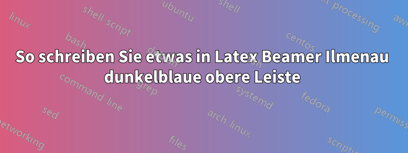 So schreiben Sie etwas in Latex Beamer Ilmenau dunkelblaue obere Leiste