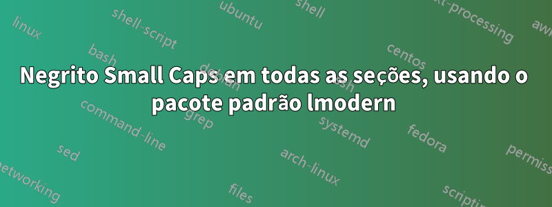 Negrito Small Caps em todas as seções, usando o pacote padrão lmodern