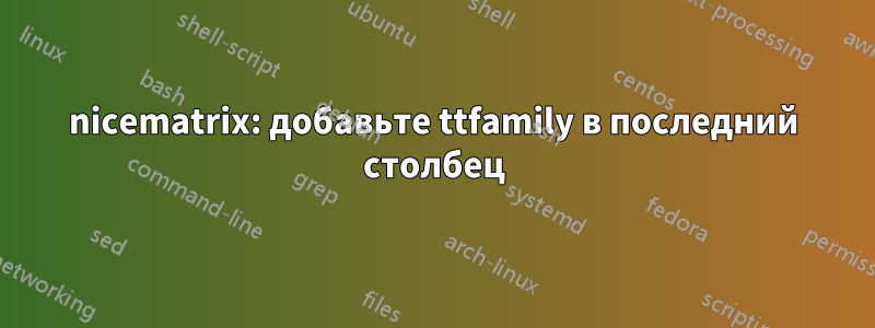 nicematrix: добавьте ttfamily в последний столбец