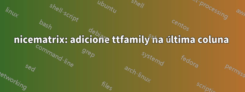 nicematrix: adicione ttfamily na última coluna