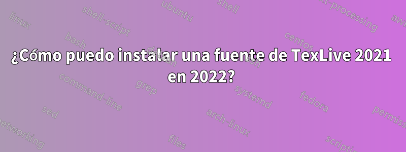 ¿Cómo puedo instalar una fuente de TexLive 2021 en 2022?