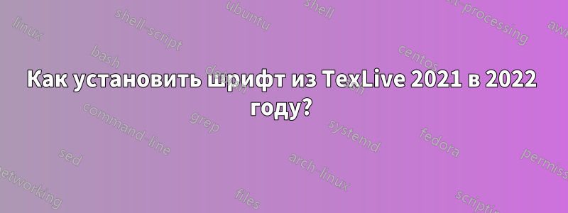 Как установить шрифт из TexLive 2021 в 2022 году?