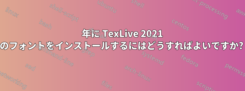 2022 年に TexLive 2021 のフォントをインストールするにはどうすればよいですか?