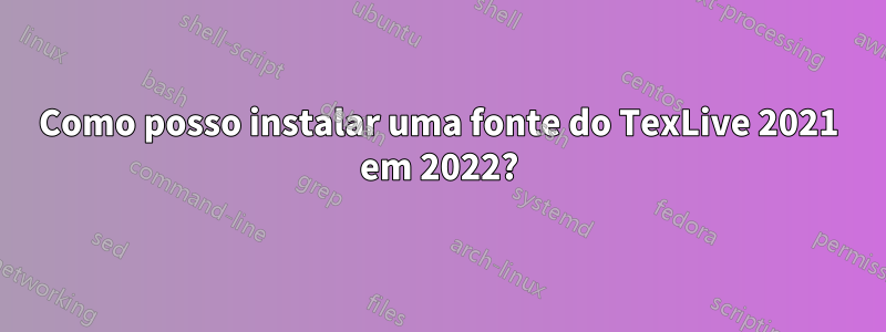 Como posso instalar uma fonte do TexLive 2021 em 2022?