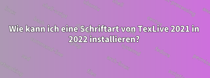 Wie kann ich eine Schriftart von TexLive 2021 in 2022 installieren?