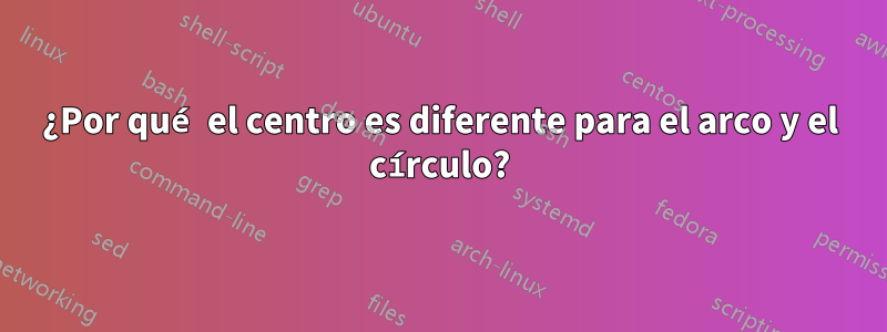 ¿Por qué el centro es diferente para el arco y el círculo?