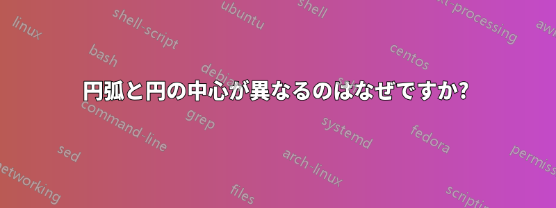 円弧と円の中心が異なるのはなぜですか?