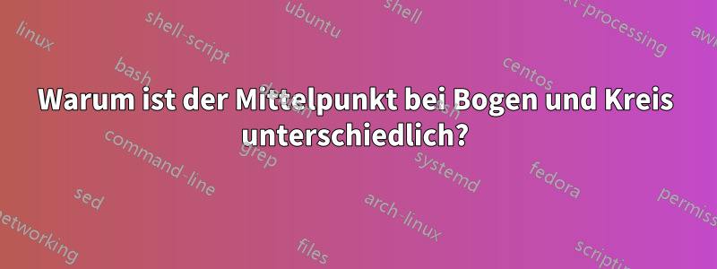 Warum ist der Mittelpunkt bei Bogen und Kreis unterschiedlich?