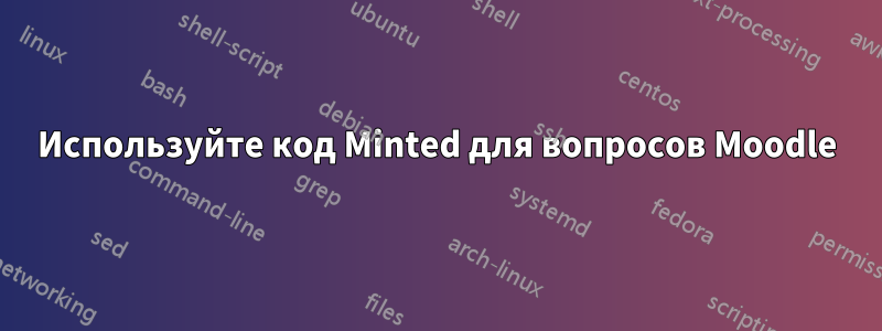 Используйте код Minted для вопросов Moodle