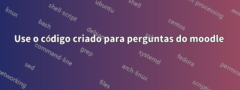 Use o código criado para perguntas do moodle