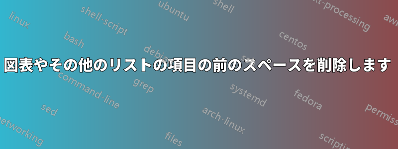 図表やその他のリストの項目の前のスペースを削除します