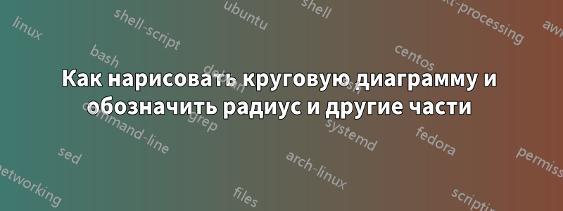 Как нарисовать круговую диаграмму и обозначить радиус и другие части