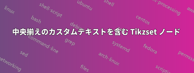 中央揃えのカスタムテキストを含む Tikzset ノード