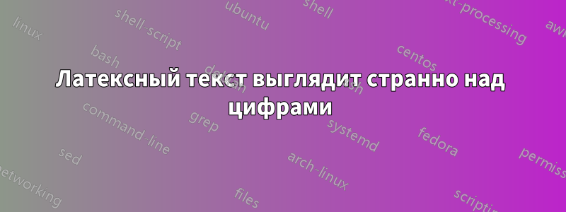 Латексный текст выглядит странно над цифрами