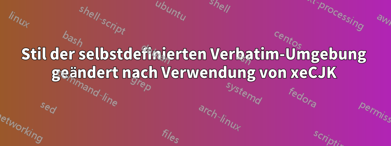 Stil der selbstdefinierten Verbatim-Umgebung geändert nach Verwendung von xeCJK