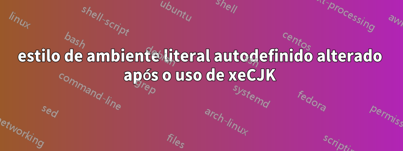 estilo de ambiente literal autodefinido alterado após o uso de xeCJK