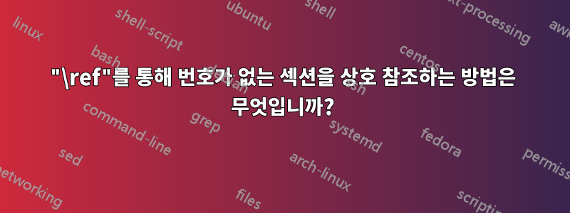 "\ref"를 통해 번호가 없는 섹션을 상호 참조하는 방법은 무엇입니까?