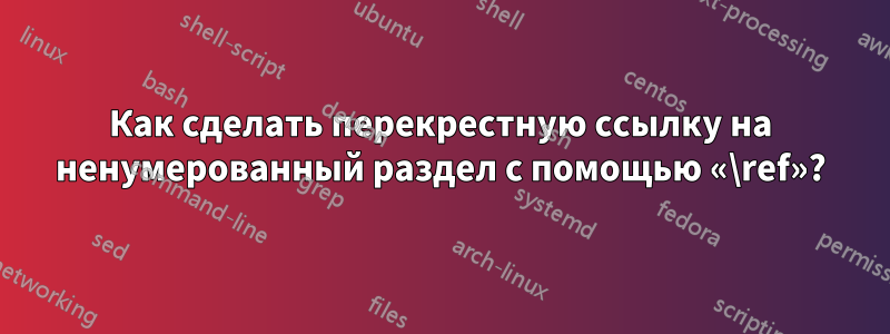 Как сделать перекрестную ссылку на ненумерованный раздел с помощью «\ref»?