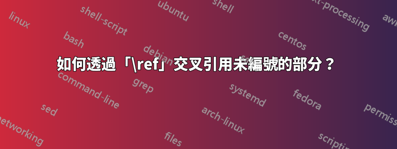 如何透過「\ref」交叉引用未編號的部分？