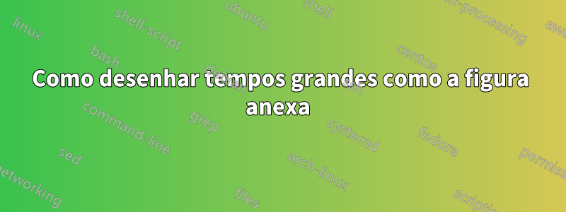 Como desenhar tempos grandes como a figura anexa 