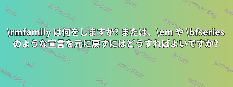 \rmfamily は何をしますか? または、\em や \bfseries のような宣言を元に戻すにはどうすればよいですか?