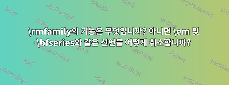 \rmfamily의 기능은 무엇입니까? 아니면 \em 및 \bfseries와 같은 선언을 어떻게 취소합니까?