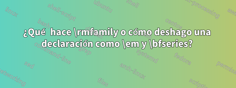 ¿Qué hace \rmfamily o cómo deshago una declaración como \em y \bfseries?