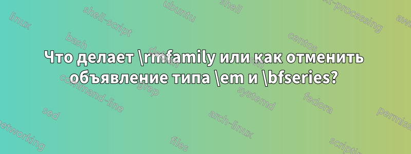 Что делает \rmfamily или как отменить объявление типа \em и \bfseries?