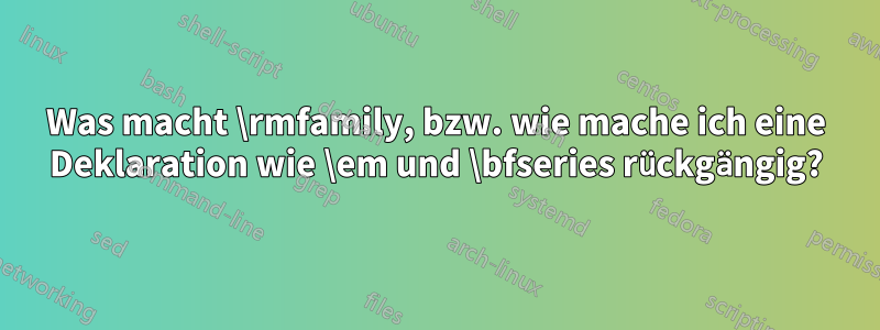 Was macht \rmfamily, bzw. wie mache ich eine Deklaration wie \em und \bfseries rückgängig?