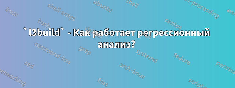 `l3build` - Как работает регрессионный анализ?