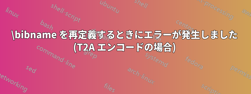 \bibname を再定義するときにエラーが発生しました (T2A エンコードの場合)