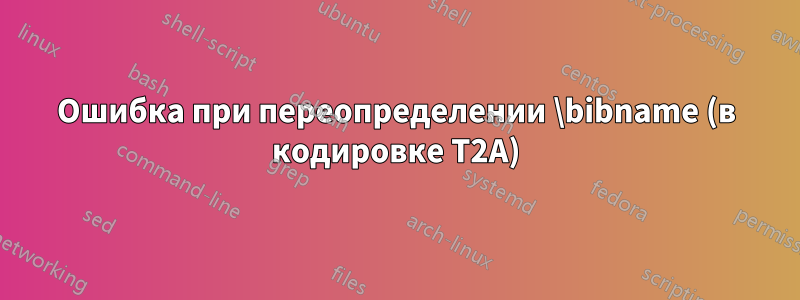 Ошибка при переопределении \bibname (в кодировке T2A)