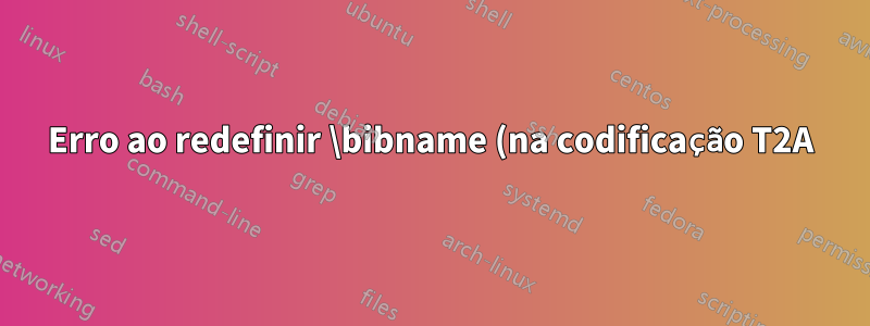 Erro ao redefinir \bibname (na codificação T2A)