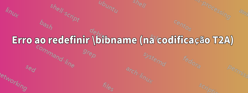 Erro ao redefinir \bibname (na codificação T2A)