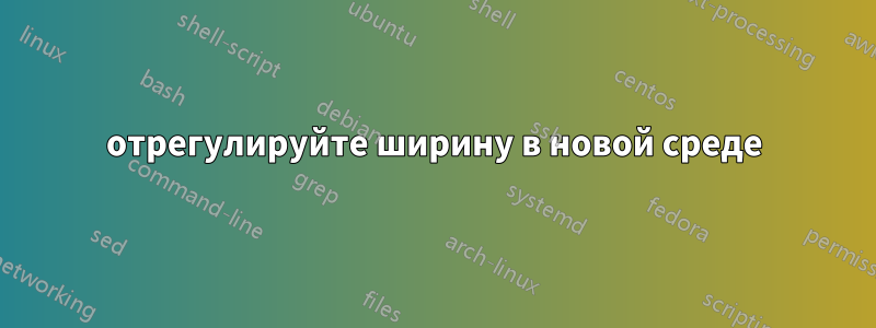 отрегулируйте ширину в новой среде