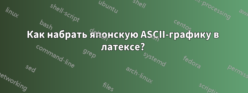 Как набрать японскую ASCII-графику в латексе?