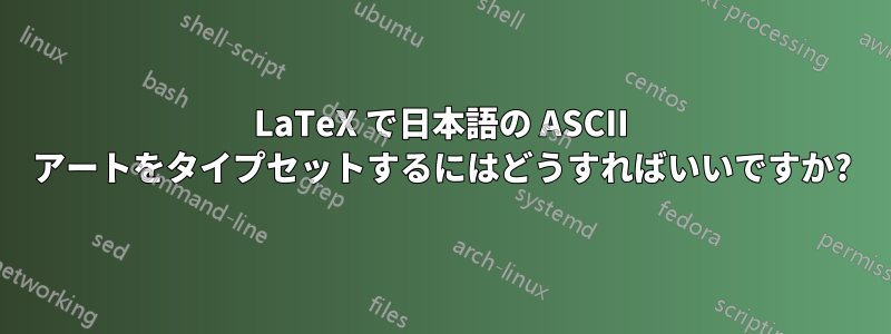 LaTeX で日本語の ASCII アートをタイプセットするにはどうすればいいですか?